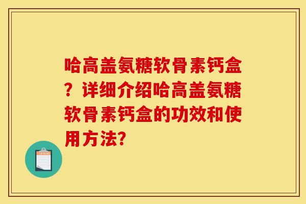 哈高盖氨糖软骨素钙盒？详细介绍哈高盖氨糖软骨素钙盒的功效和使用方法？