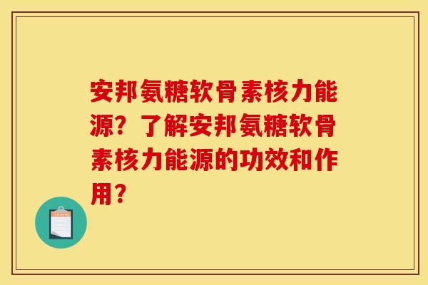安邦氨糖软骨素核力能源?了解安邦氨糖软骨素核力能源的功效和作用? 安邦氨糖软骨素核力能源?了解安邦氨糖软骨素核力能源的功效和作用?