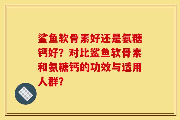 鲨鱼软骨素好还是氨糖钙好？对比鲨鱼软骨素和氨糖钙的功效与适用人群？