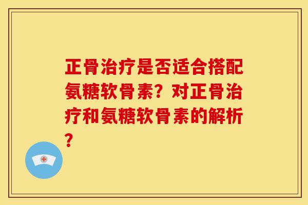 正骨治疗是否适合搭配氨糖软骨素？对正骨治疗和氨糖软骨素的解析？