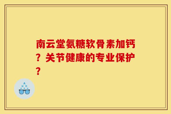 南云堂氨糖软骨素加钙？关节健康的专业保护？