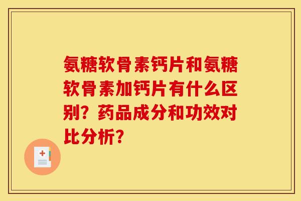 氨糖软骨素钙片和氨糖软骨素加钙片有什么区别？药品成分和功效对比分析？