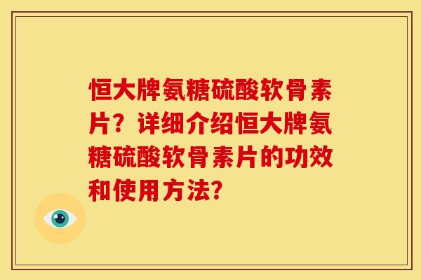 恒大牌氨糖硫酸软骨素片？详细介绍恒大牌氨糖硫酸软骨素片的功效和使用方法？