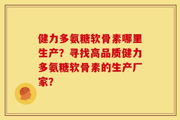 健力多氨糖软骨素哪里生产？寻找高品质健力多氨糖软骨素的生产厂家？