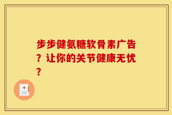 步步健氨糖软骨素广告？让你的关节健康无忧？