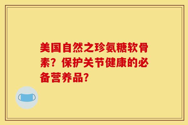 美国自然之珍氨糖软骨素？保护关节健康的必备营养品？