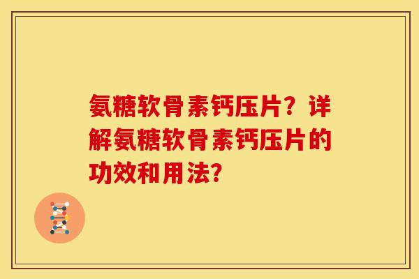 氨糖软骨素钙压片？详解氨糖软骨素钙压片的功效和用法？