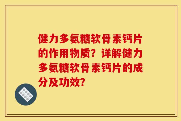 健力多氨糖软骨素钙片的作用物质?详解健力多氨糖软骨素钙片的成分及功效? 健力多氨糖软骨素钙片的作用物质?详解健力多氨糖软骨素钙片的成分及功效?