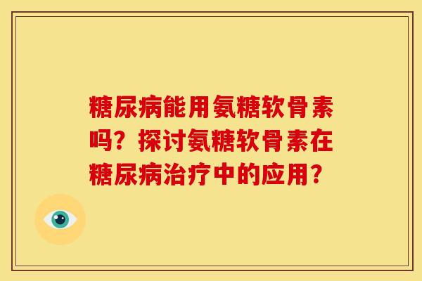 糖尿病能用氨糖软骨素吗？探讨氨糖软骨素在糖尿病治疗中的应用？