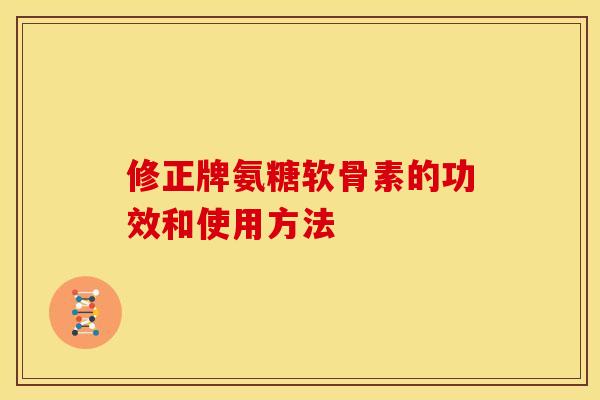 修正牌氨糖软骨素的功效和使用方法