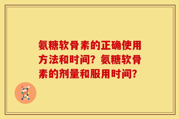 氨糖软骨素的正确使用方法和时间？氨糖软骨素的剂量和服用时间？