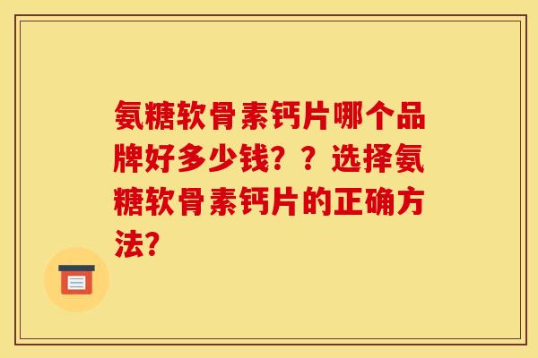 氨糖软骨素钙片哪个品牌好多少钱？？选择氨糖软骨素钙片的正确方法？