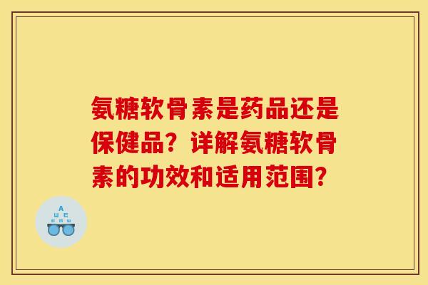 氨糖软骨素是药品还是保健品？详解氨糖软骨素的功效和适用范围？