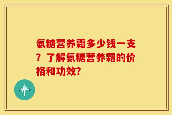 氨糖营养霜多少钱一支？了解氨糖营养霜的价格和功效？