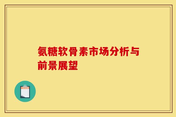氨糖软骨素市场分析与前景展望