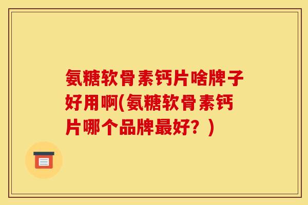 氨糖软骨素钙片啥牌子好用啊(氨糖软骨素钙片哪个品牌最好？)