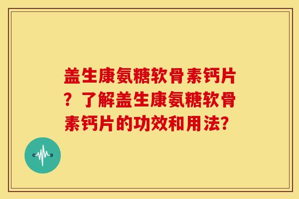 盖生康氨糖软骨素钙片？了解盖生康氨糖软骨素钙片的功效和用法？