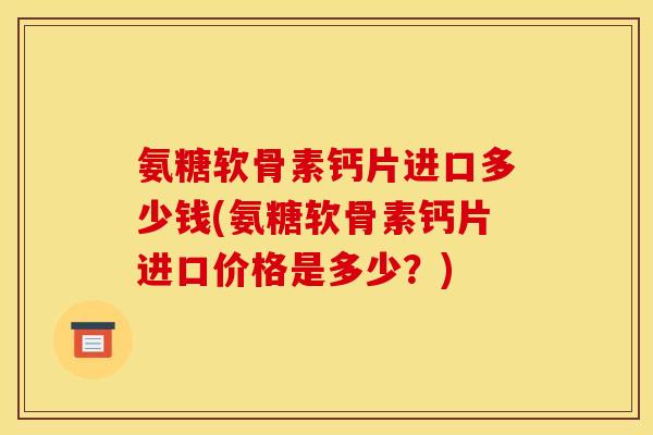 氨糖软骨素钙片进口多少钱(氨糖软骨素钙片进口价格是多少？)