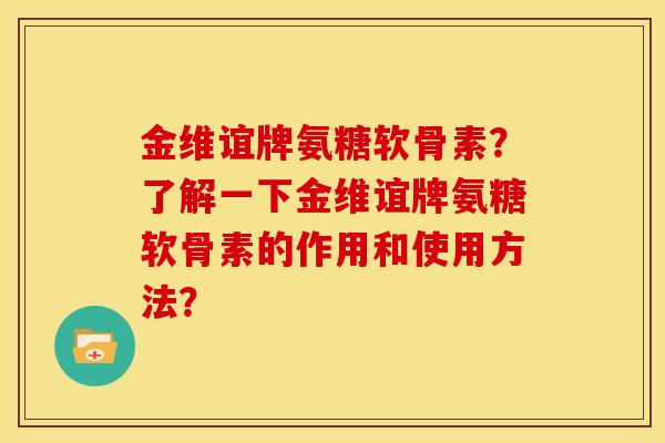 金维谊牌氨糖软骨素？了解一下金维谊牌氨糖软骨素的作用和使用方法？