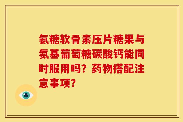 氨糖软骨素压片糖果与氨基葡萄糖碳酸钙能同时服用吗？药物搭配注意事项？