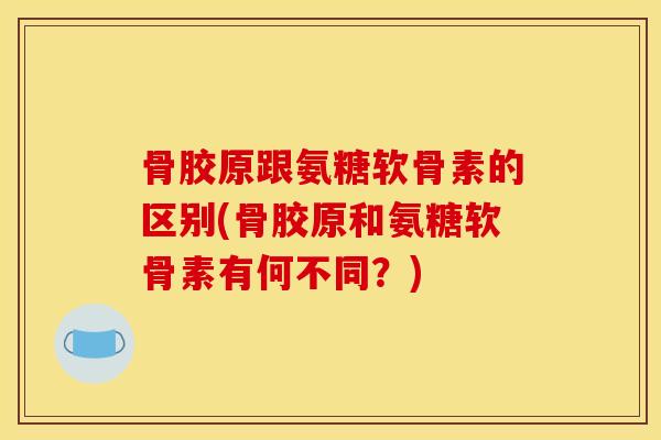骨胶原跟氨糖软骨素的区别(骨胶原和氨糖软骨素有何不同?) 骨胶原跟氨糖软骨素的区别(骨胶原和氨糖软骨素有何不同?)