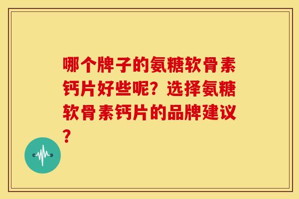 哪个牌子的氨糖软骨素钙片好些呢？选择氨糖软骨素钙片的品牌建议？