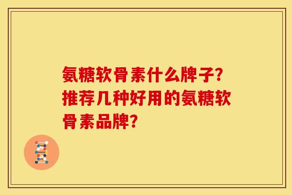 氨糖软骨素什么牌子？推荐几种好用的氨糖软骨素品牌？