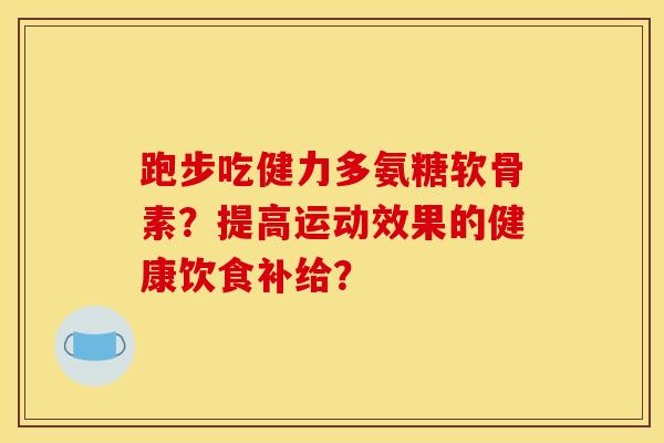 跑步吃健力多氨糖软骨素？提高运动效果的健康饮食补给？