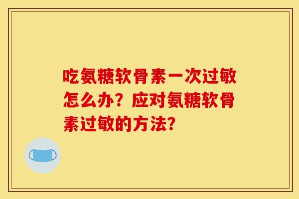 吃氨糖软骨素一次过敏怎么办？应对氨糖软骨素过敏的方法？