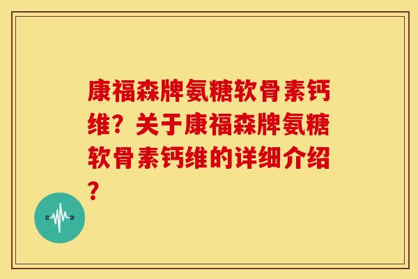 康福森牌氨糖软骨素钙维？关于康福森牌氨糖软骨素钙维的详细介绍？