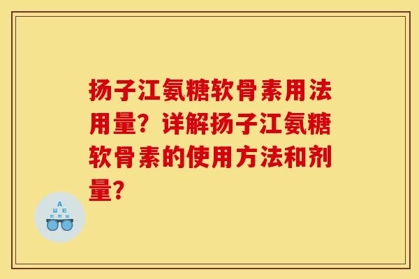 扬子江氨糖软骨素用法用量？详解扬子江氨糖软骨素的使用方法和剂量？