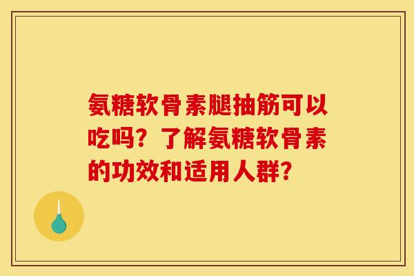 氨糖软骨素腿抽筋可以吃吗？了解氨糖软骨素的功效和适用人群？