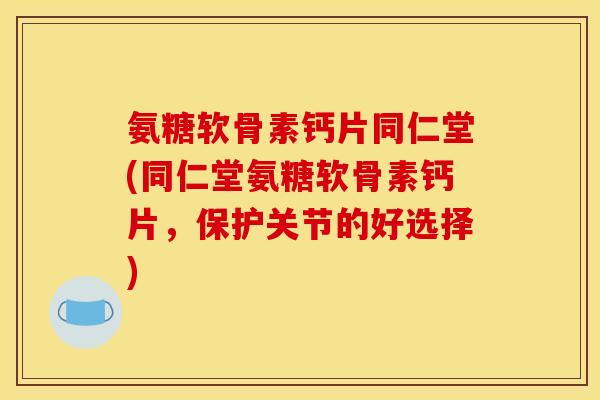 氨糖软骨素钙片同仁堂(同仁堂氨糖软骨素钙片，保护关节的好选择)