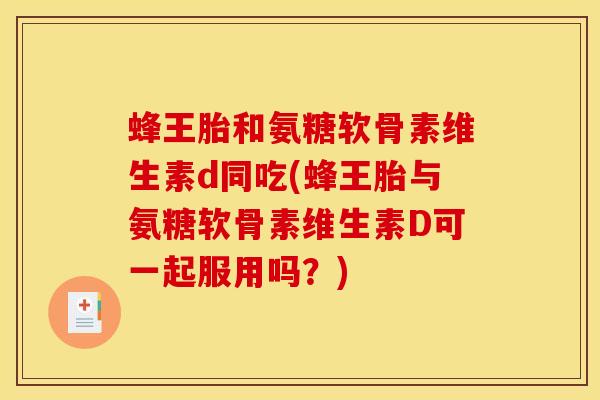 蜂王胎和氨糖软骨素维生素d同吃(蜂王胎与氨糖软骨素维生素D可一起服用吗？)