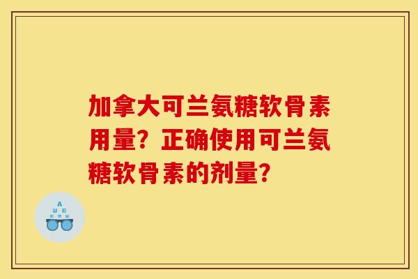 加拿大可兰氨糖软骨素用量？正确使用可兰氨糖软骨素的剂量？