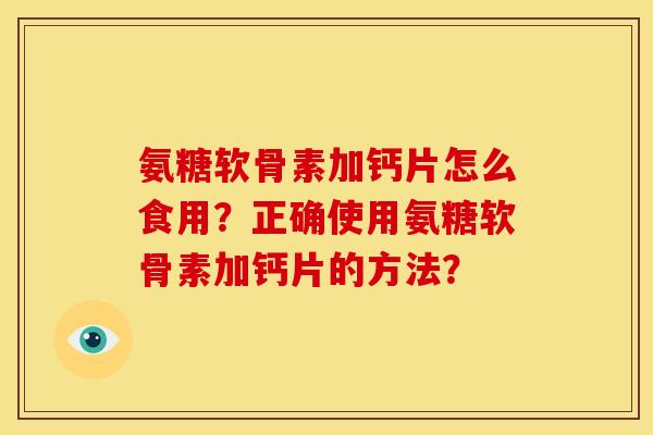 氨糖软骨素加钙片怎么食用？正确使用氨糖软骨素加钙片的方法？