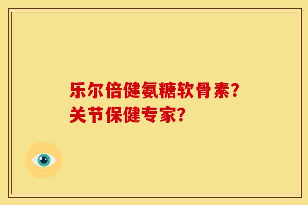 乐尔倍健氨糖软骨素？关节保健专家？