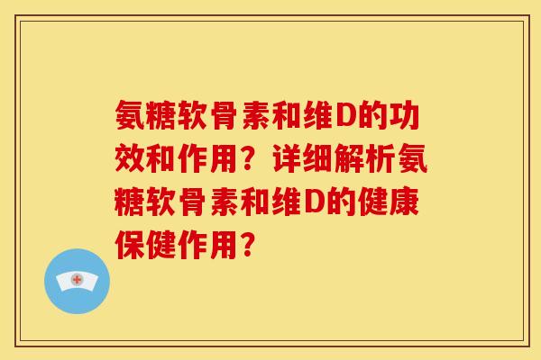 氨糖软骨素和维D的功效和作用？详细解析氨糖软骨素和维D的健康保健作用？