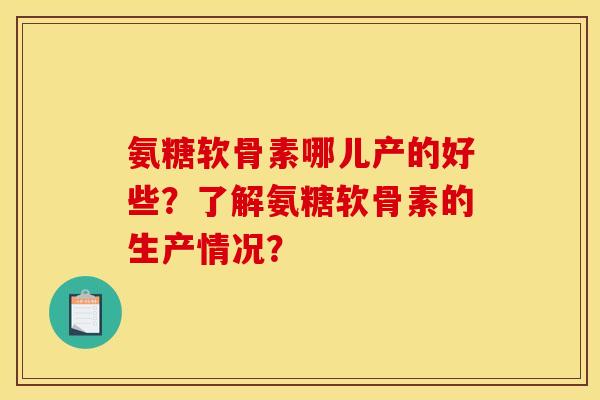氨糖软骨素哪儿产的好些？了解氨糖软骨素的生产情况？