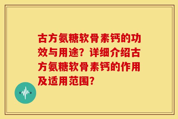古方氨糖软骨素钙的功效与用途？详细介绍古方氨糖软骨素钙的作用及适用范围？