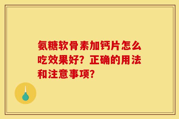 氨糖软骨素加钙片怎么吃效果好?正确的用法和注意事项? 氨糖软骨素加钙片怎么吃效果好?正确的用法和注意事项?