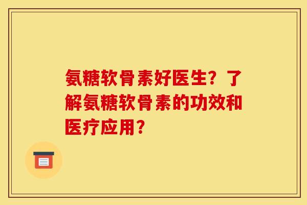 氨糖软骨素好医生?了解氨糖软骨素的功效和医疗应用? 氨糖软骨素好医生?了解氨糖软骨素的功效和医疗应用?