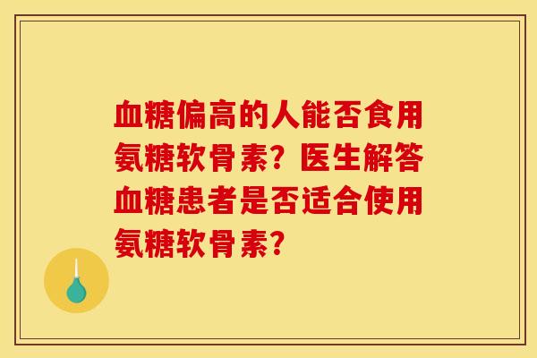 血糖偏高的人能否食用氨糖软骨素？医生解答血糖患者是否适合使用氨糖软骨素？