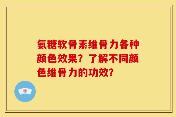氨糖软骨素维骨力各种颜色效果？了解不同颜色维骨力的功效？
