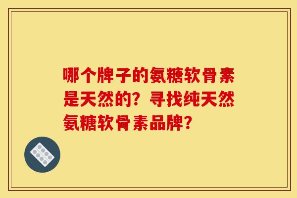 哪个牌子的氨糖软骨素是天然的?寻找纯天然氨糖软骨素品牌? 哪个牌子的氨糖软骨素是天然的?寻找纯天然氨糖软骨素品牌?