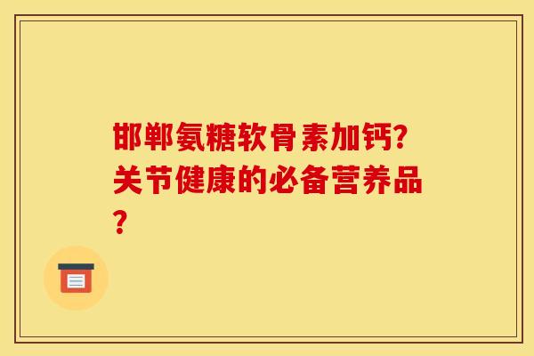 邯郸氨糖软骨素加钙？关节健康的必备营养品？