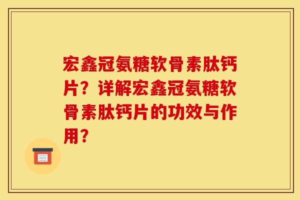 宏鑫冠氨糖软骨素肽钙片？详解宏鑫冠氨糖软骨素肽钙片的功效与作用？