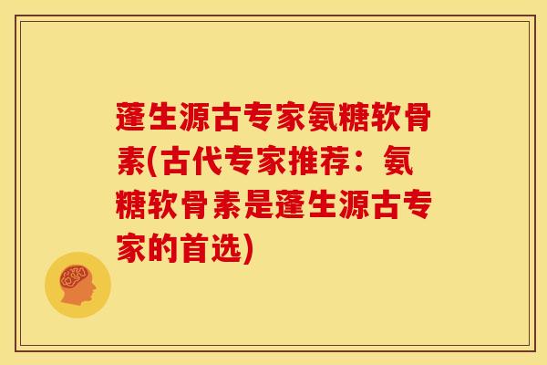 蓬生源古专家氨糖软骨素(古代专家推荐：氨糖软骨素是蓬生源古专家的首选)