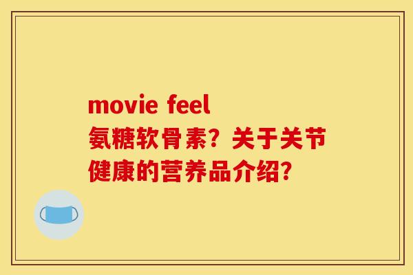 movie feel氨糖软骨素?关于关节健康的营养品介绍? movie feel氨糖软骨素?关于关节健康的营养品介绍?