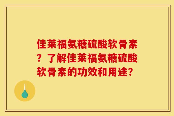 佳莱福氨糖硫酸软骨素？了解佳莱福氨糖硫酸软骨素的功效和用途？